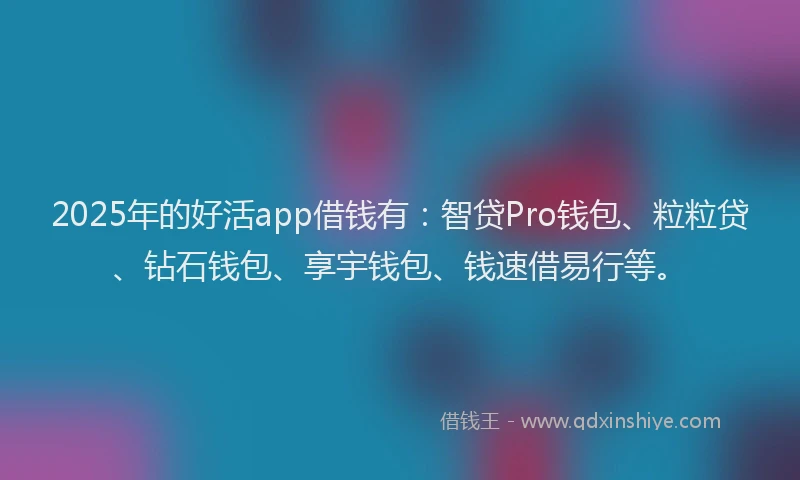 2025年的好活app借钱有：智贷Pro钱包、粒粒贷、钻石钱包、享宇钱包、钱速借易行等。
