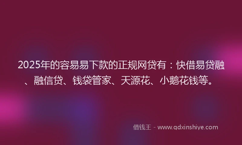 2025年的容易易下款的正规网贷有：快借易贷融、融信贷、钱袋管家、天源花、小鹅花钱等。