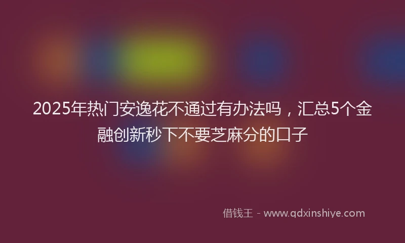 2025年热门安逸花不通过有办法吗，汇总5个金融创新秒下不要芝麻分的口子