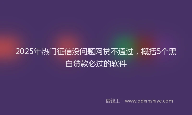 2025年热门征信没问题网贷不通过，概括5个黑白贷款必过的软件
