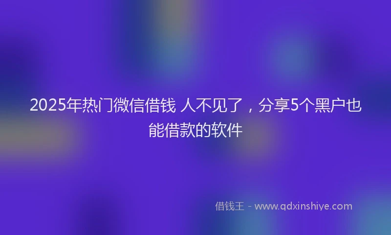 2025年热门微信借钱 人不见了，分享5个黑户也能借款的软件