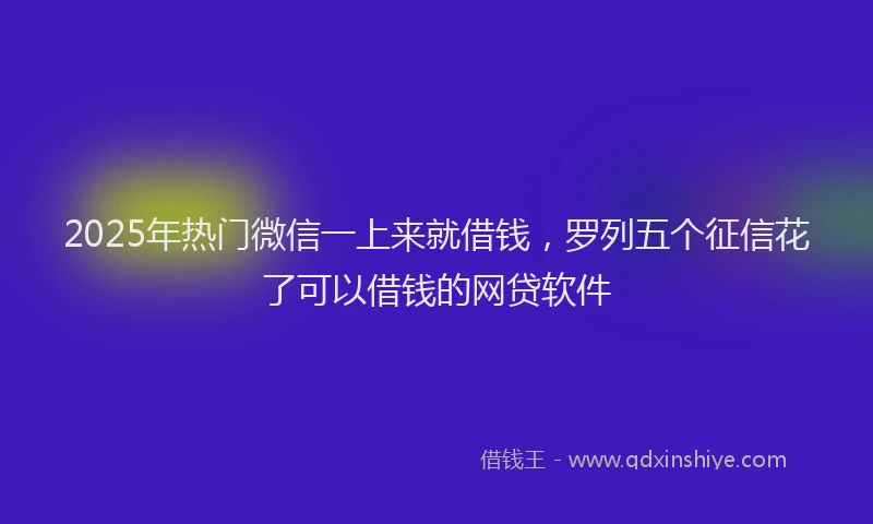 2025年热门微信一上来就借钱，罗列五个征信花了可以借钱的网贷软件