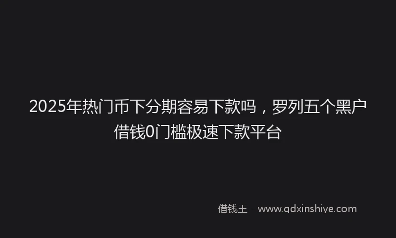 2025年热门币下分期容易下款吗，罗列五个黑户借钱0门槛极速下款平台