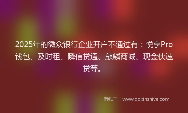 2025年的微众银行企业开户不通过有：悦享Pro钱包、及时租、瞬信贷通、麒麟商城、现金侠速贷等。