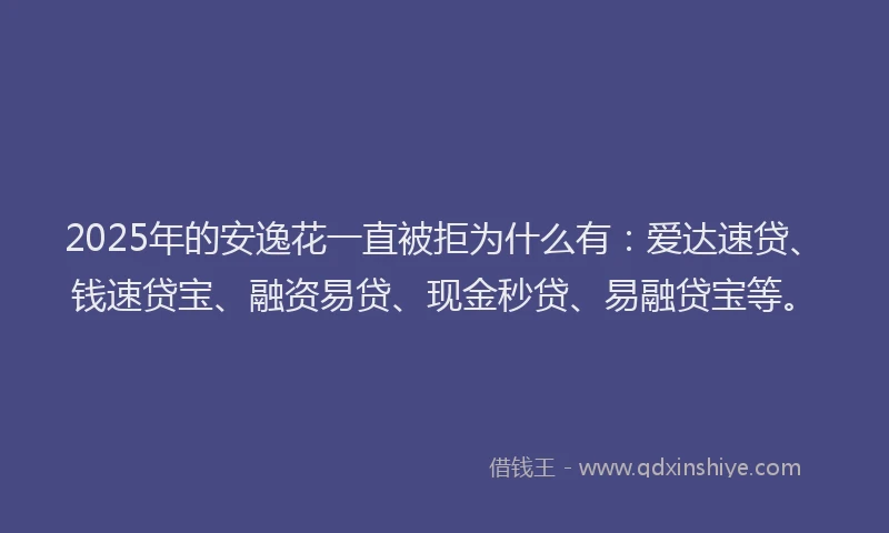 2025年的安逸花一直被拒为什么有：爱达速贷、钱速贷宝、融资易贷、现金秒贷、易融贷宝等。
