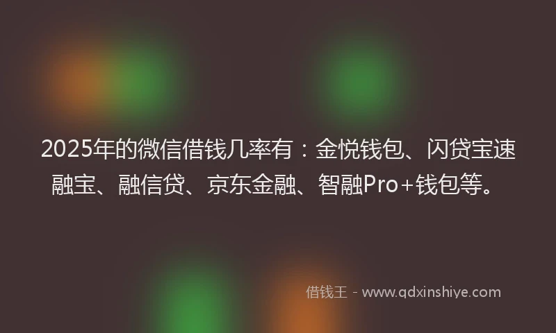 2025年的微信借钱几率有：金悦钱包、闪贷宝速融宝、融信贷、京东金融、智融Pro+钱包等。