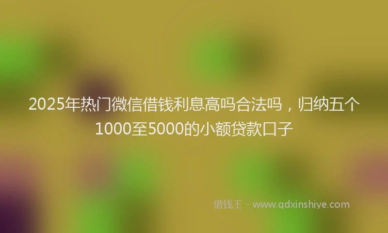 2025年热门微信借钱利息高吗合法吗，归纳五个1000至5000的小额贷款口子