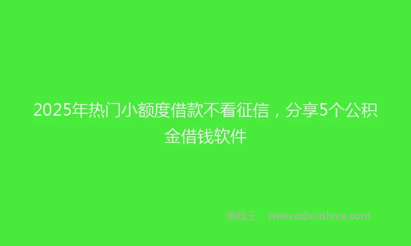 2025年热门小额度借款不看征信，分享5个公积金借钱软件