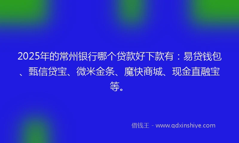 2025年的常州银行哪个贷款好下款有：易贷钱包、甄信贷宝、微米金条、魔快商城、现金直融宝等。