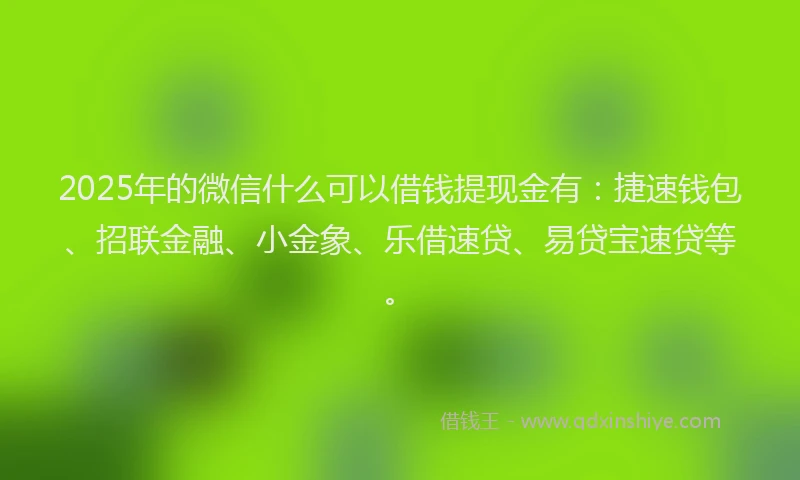 2025年的微信什么可以借钱提现金有：捷速钱包、招联金融、小金象、乐借速贷、易贷宝速贷等。