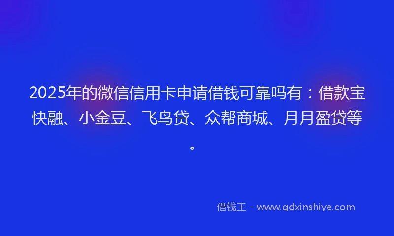 2025年的微信信用卡申请借钱可靠吗有：借款宝快融、小金豆、飞鸟贷、众帮商城、月月盈贷等。