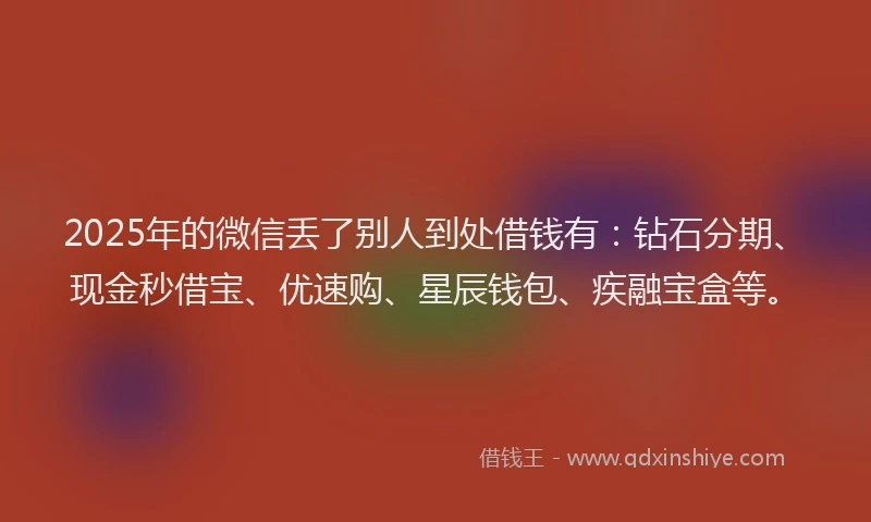 2025年的微信丢了别人到处借钱有：钻石分期、现金秒借宝、优速购、星辰钱包、疾融宝盒等。