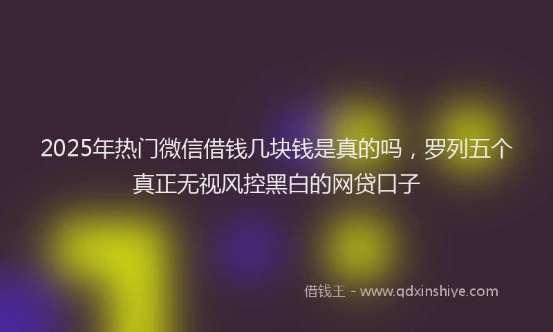 2025年热门微信借钱几块钱是真的吗，罗列五个真正无视风控黑白的网贷口子