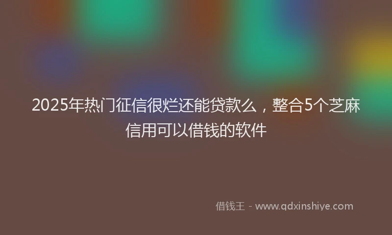 2025年热门征信很烂还能贷款么，整合5个芝麻信用可以借钱的软件