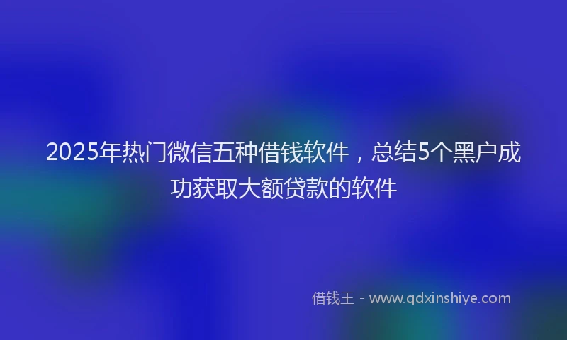 2025年热门微信五种借钱软件，总结5个黑户成功获取大额贷款的软件