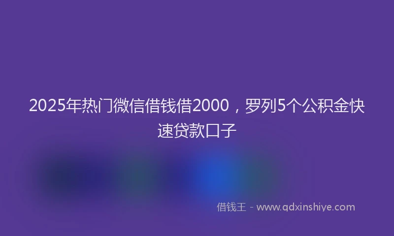 2025年热门微信借钱借2000，罗列5个公积金快速贷款口子