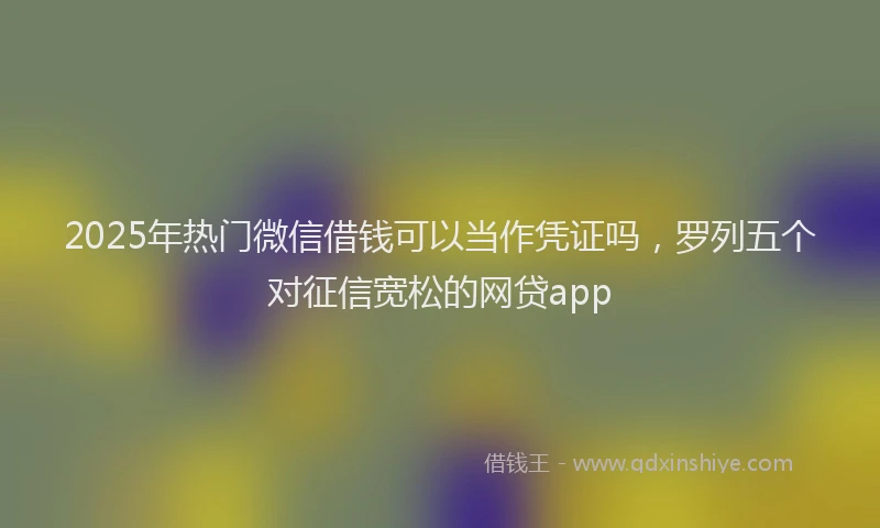 2025年热门微信借钱可以当作凭证吗，罗列五个对征信宽松的网贷app