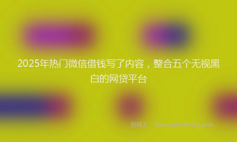 2025年热门微信借钱写了内容，整合五个无视黑白的网贷平台
