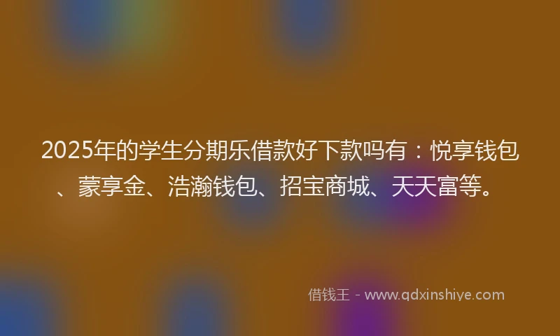 2025年的学生分期乐借款好下款吗有：悦享钱包、蒙享金、浩瀚钱包、招宝商城、天天富等。