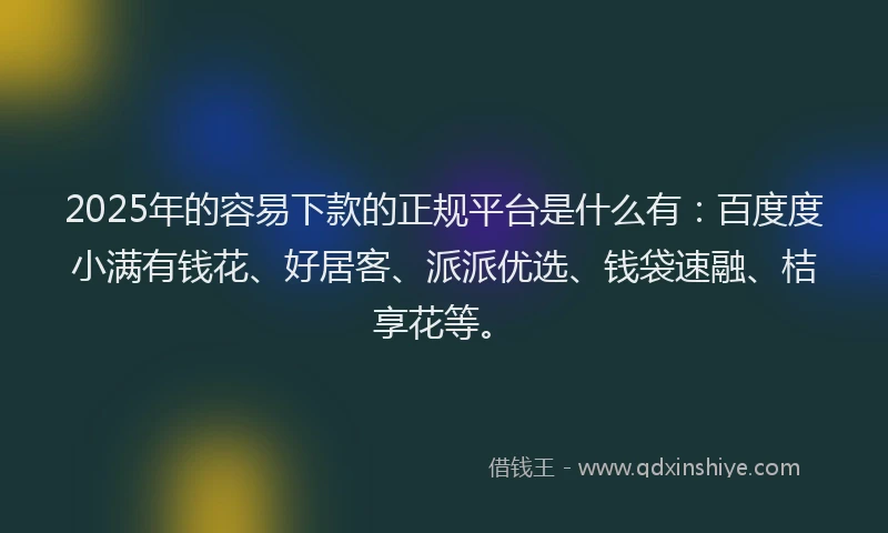 2025年的容易下款的正规平台是什么有：百度度小满有钱花、好居客、派派优选、钱袋速融、桔享花等。
