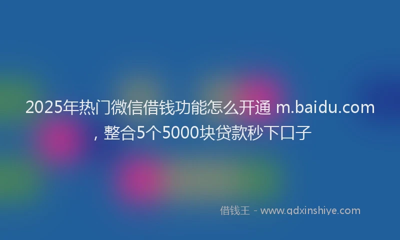 2025年热门微信借钱功能怎么开通 m.baidu.com，整合5个5000块贷款秒下口子