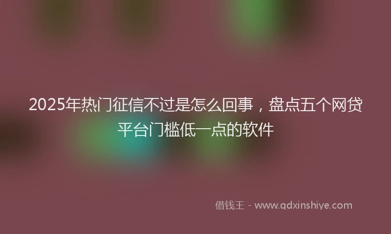 2025年热门征信不过是怎么回事，盘点五个网贷平台门槛低一点的软件