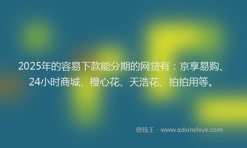 2025年的容易下款能分期的网贷有：京享易购、24小时商城、橙心花、天浩花、拍拍用等。