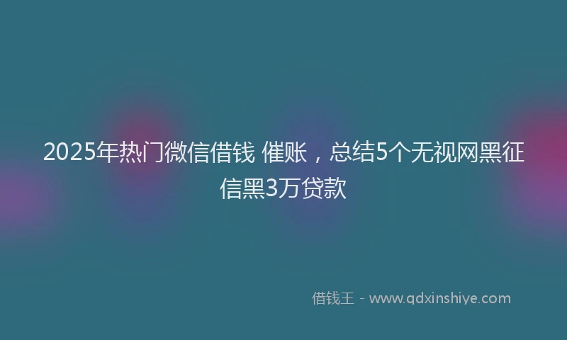 2025年热门微信借钱 催账，总结5个无视网黑征信黑3万贷款