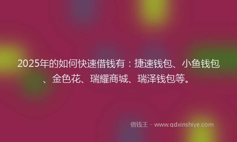 2025年的如何快速借钱有：捷速钱包、小鱼钱包、金色花、瑞耀商城、瑞泽钱包等。
