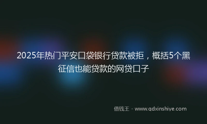 2025年热门平安口袋银行贷款被拒，概括5个黑征信也能贷款的网贷口子