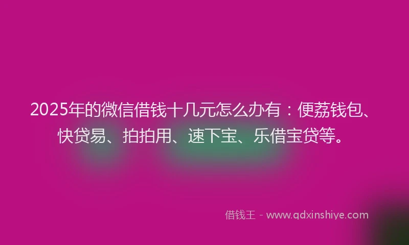 2025年的微信借钱十几元怎么办有：便荔钱包、快贷易、拍拍用、速下宝、乐借宝贷等。