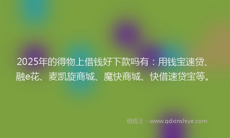 2025年的得物上借钱好下款吗有：用钱宝速贷、融e花、麦凯旋商城、魔快商城、快借速贷宝等。