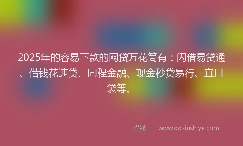 2025年的容易下款的网贷万花筒有：闪借易贷通、借钱花速贷、同程金融、现金秒贷易行、宜口袋等。