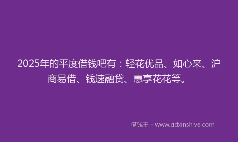 2025年的平度借钱吧有：轻花优品、如心来、沪商易借、钱速融贷、惠享花花等。