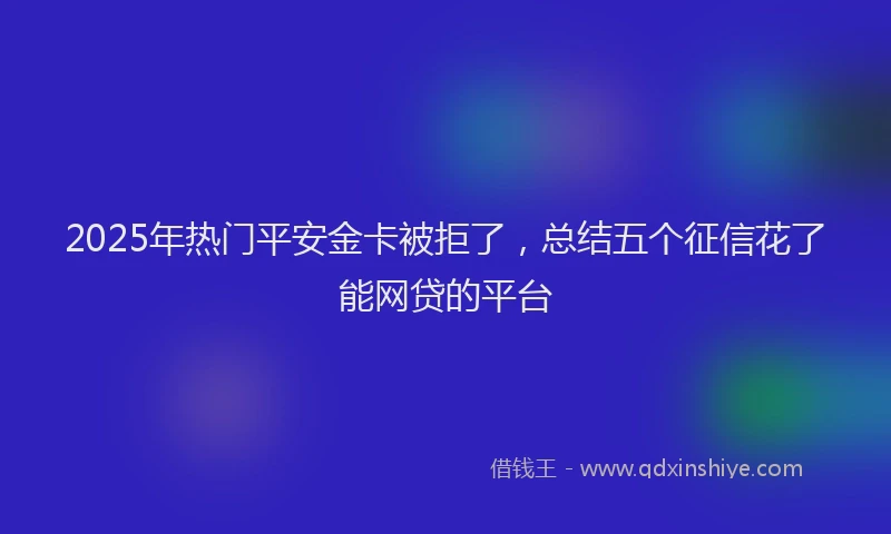2025年热门平安金卡被拒了，总结五个征信花了能网贷的平台