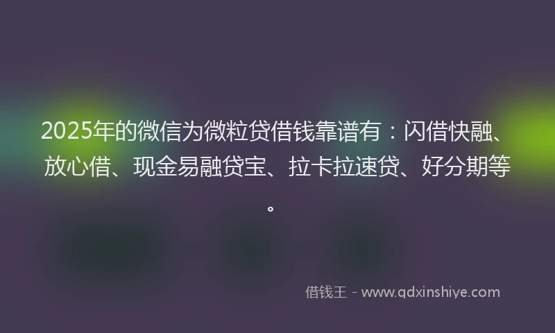 2025年的微信为微粒贷借钱靠谱有：闪借快融、放心借、现金易融贷宝、拉卡拉速贷、好分期等。