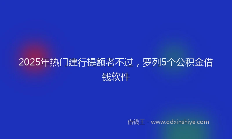 2025年热门建行提额老不过，罗列5个公积金借钱软件