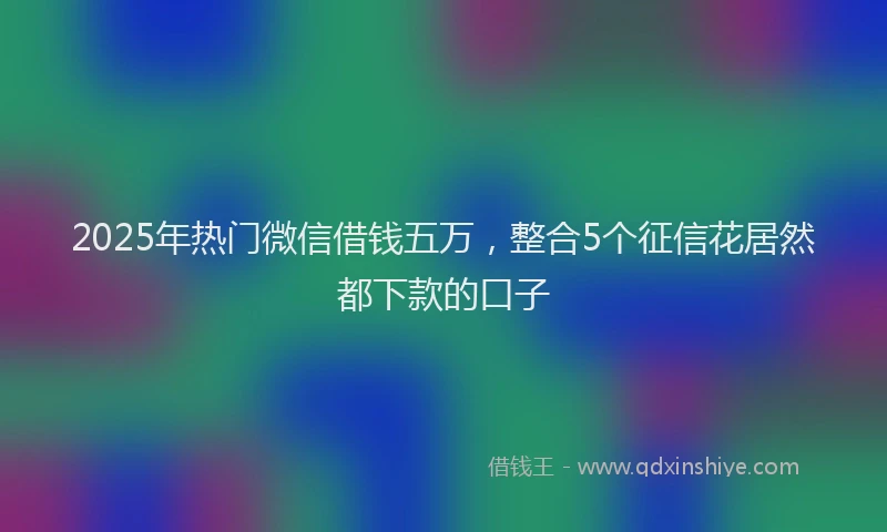 2025年热门微信借钱五万，整合5个征信花居然都下款的口子
