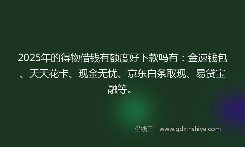 2025年的得物借钱有额度好下款吗有：金速钱包、天天花卡、现金无忧、京东白条取现、易贷宝融等。
