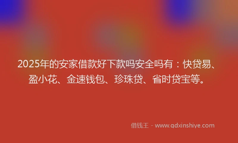 2025年的安家借款好下款吗安全吗有：快贷易、盈小花、金速钱包、珍珠贷、省时贷宝等。