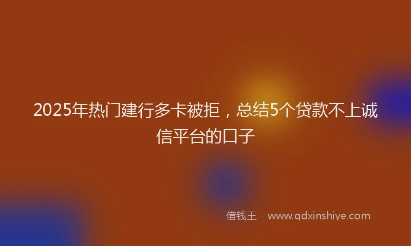 2025年热门建行多卡被拒，总结5个贷款不上诚信平台的口子