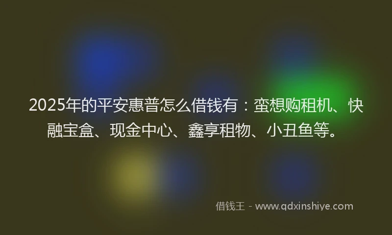 2025年的平安惠普怎么借钱有：蛮想购租机、快融宝盒、现金中心、鑫享租物、小丑鱼等。