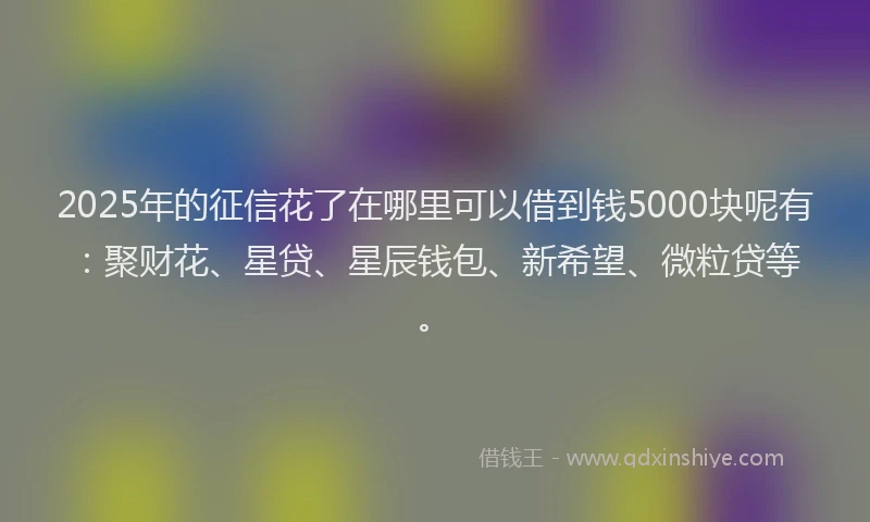 2025年的征信花了在哪里可以借到钱5000块呢有：聚财花、星贷、星辰钱包、新希望、微粒贷等。