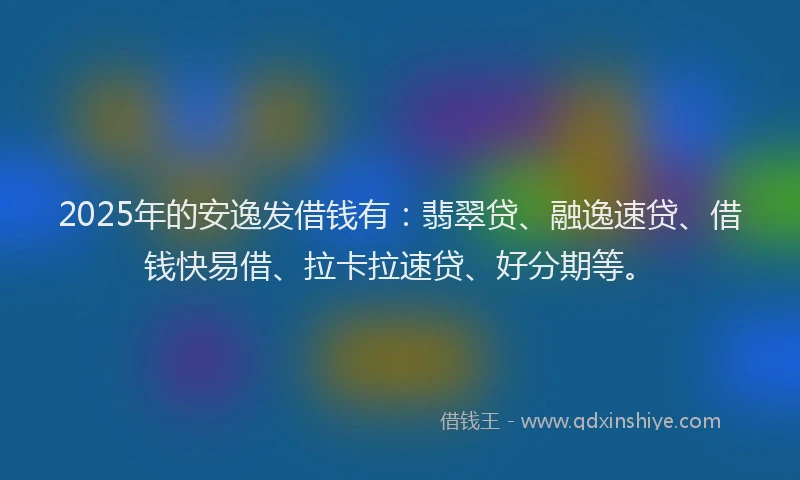 2025年的安逸发借钱有：翡翠贷、融逸速贷、借钱快易借、拉卡拉速贷、好分期等。