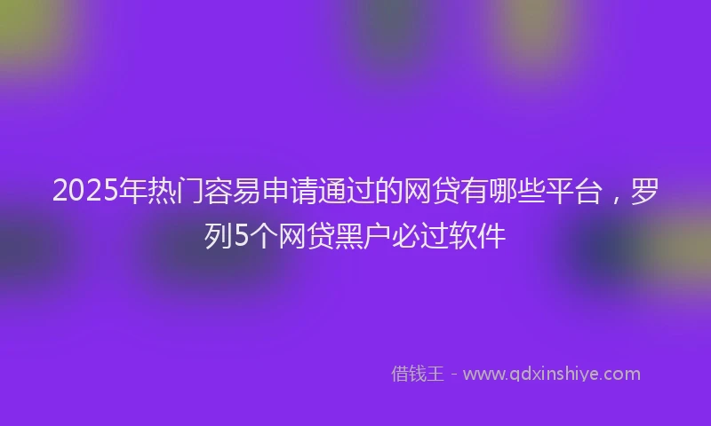2025年热门容易申请通过的网贷有哪些平台，罗列5个网贷黑户必过软件