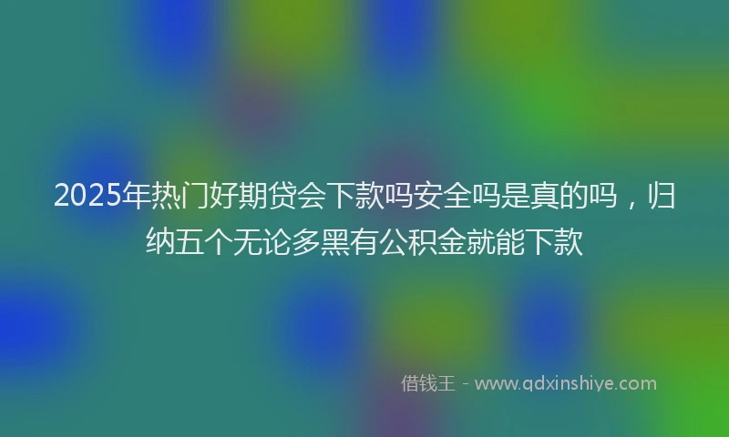 2025年热门好期贷会下款吗安全吗是真的吗，归纳五个无论多黑有公积金就能下款