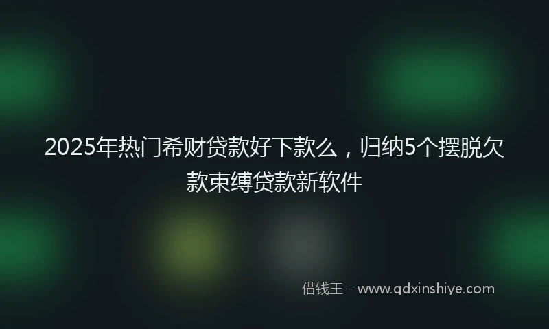 2025年热门希财贷款好下款么，归纳5个摆脱欠款束缚贷款新软件