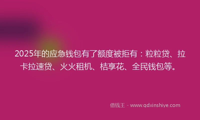 2025年的应急钱包有了额度被拒有：粒粒贷、拉卡拉速贷、火火租机、桔享花、全民钱包等。