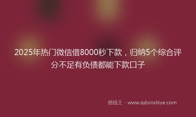 2025年热门微信借8000秒下款，归纳5个综合评分不足有负债都能下款口子