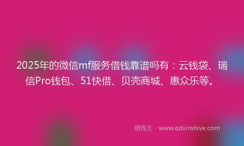 2025年的微信mf服务借钱靠谱吗有：云钱袋、瑞信Pro钱包、51快借、贝壳商城、惠众乐等。